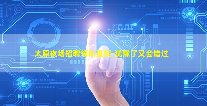 太原夜场招聘领队直招-犹豫了又会错过