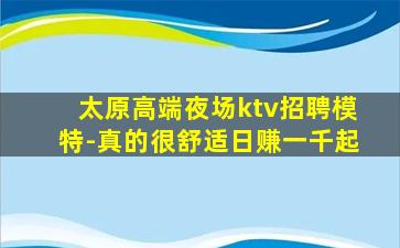 太原高端夜场ktv招聘模特-真的很舒适日赚一千起